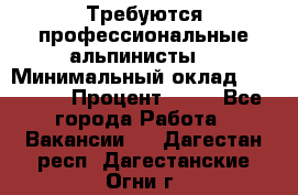 Требуются профессиональные альпинисты. › Минимальный оклад ­ 90 000 › Процент ­ 20 - Все города Работа » Вакансии   . Дагестан респ.,Дагестанские Огни г.